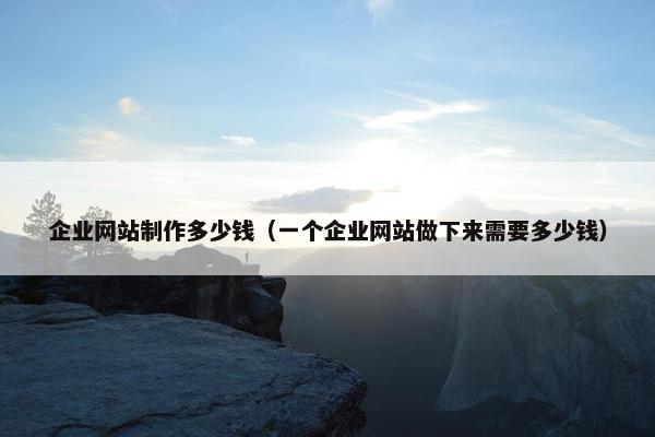 企业网站制作多少钱(一个企业网站做下来需要多少钱) 企业网站制作多少钱(一个企业网站做下来需要多少钱)