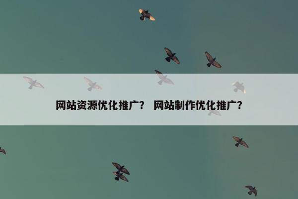 网站资源优化推广? 网站制作优化推广? 网站资源优化推广? 网站制作优化推广?