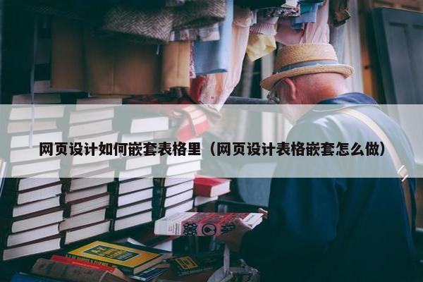 网页设计如何嵌套表格里（网页设计表格嵌套怎么做）