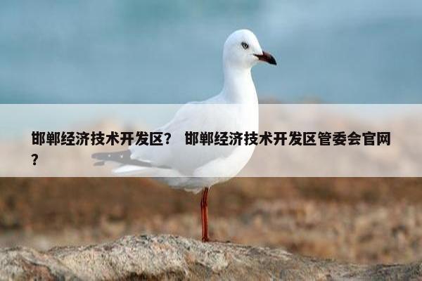 邯郸经济技术开发区？ 邯郸经济技术开发区管委会官网？