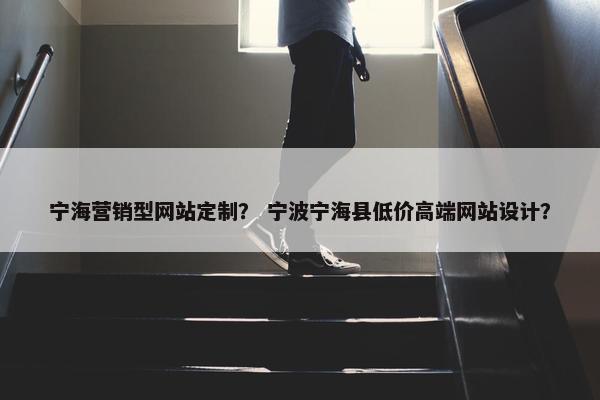 宁海营销型网站定制？ 宁波宁海县低价高端网站设计？