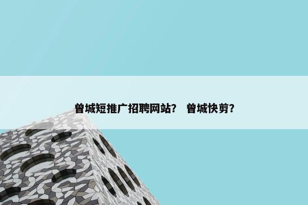 曾城短推广招聘网站？ 曾城快剪？