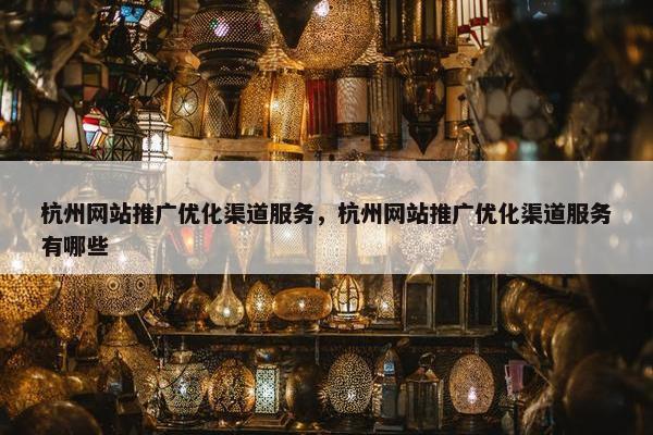 杭州网站推广优化渠道服务，杭州网站推广优化渠道服务有哪些