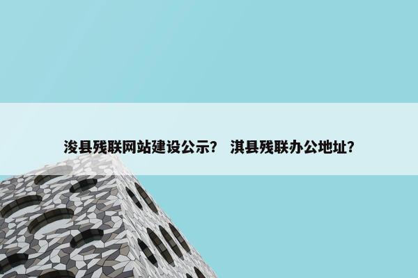 浚县残联网站建设公示？ 淇县残联办公地址？