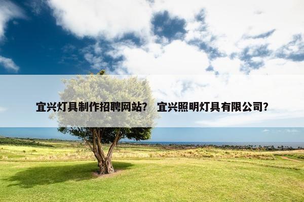 宜兴灯具制作招聘网站？ 宜兴照明灯具有限公司？