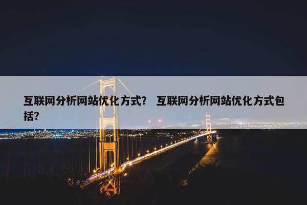 互联网分析网站优化方式？ 互联网分析网站优化方式包括？