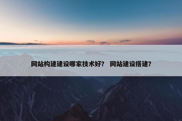 网站构建建设哪家技术好? 网站建设搭建? 网站构建建设哪家技术好? 网站建设搭建?