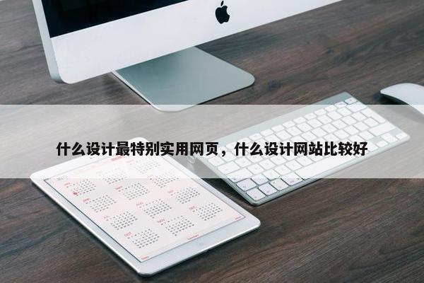 什么设计最特别实用网页，什么设计网站比较好
