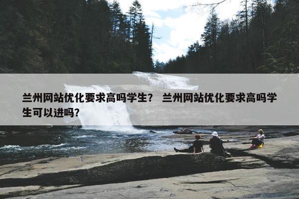 兰州网站优化要求高吗学生? 兰州网站优化要求高吗学生可以进吗? 兰州网站优化要求高吗学生? 兰州网站优化要求高吗学生可以进吗?