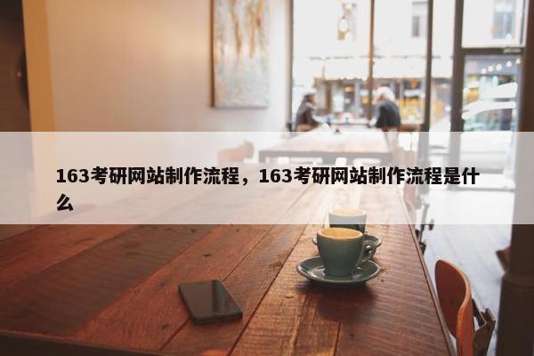 163考研网站制作流程，163考研网站制作流程是什么
