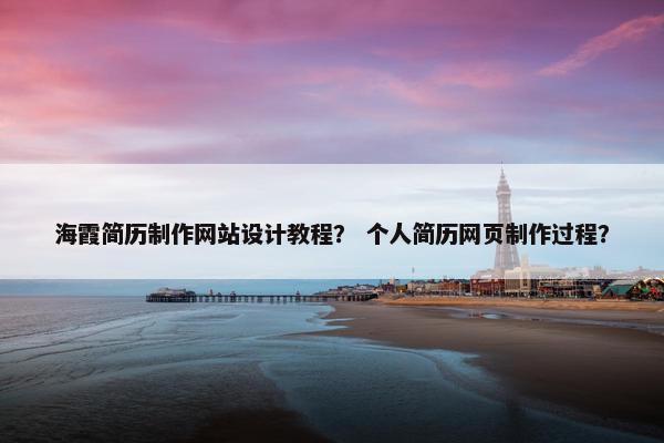 海霞简历制作网站设计教程？ 个人简历网页制作过程？