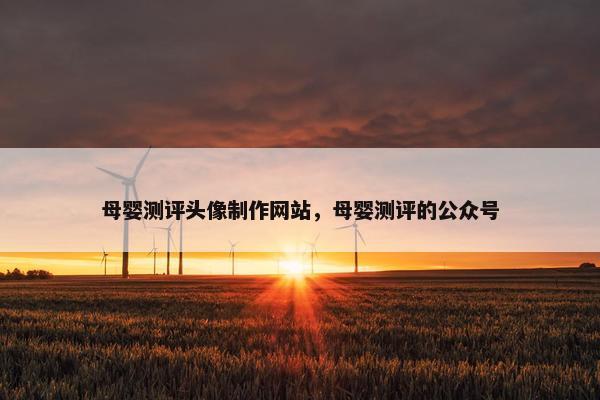 母婴测评头像制作网站，母婴测评的公众号