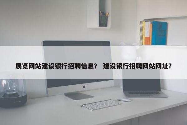 展览网站建设银行招聘信息？ 建设银行招聘网站网址？