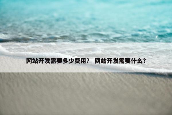 网站开发需要多少费用? 网站开发需要什么? 网站开发需要多少费用? 网站开发需要什么?
