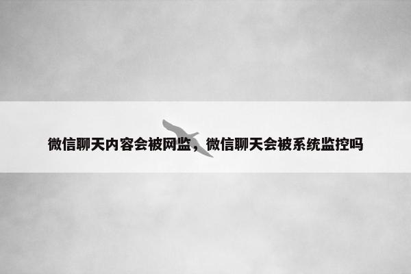 微信聊天内容会被网监，微信聊天会被系统监控吗