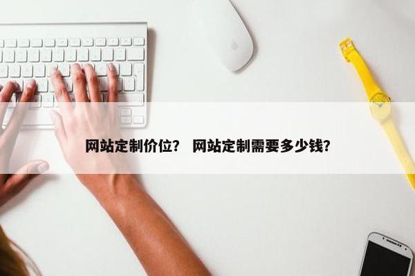 网站定制价位? 网站定制需要多少钱? 网站定制价位? 网站定制需要多少钱?