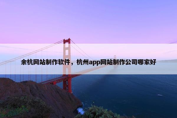 余杭网站制作软件,杭州app网站制作公司哪家好 余杭网站制作软件,杭州app网站制作公司哪家好