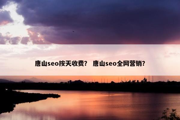 唐山seo按天收费？ 唐山seo全网营销？
