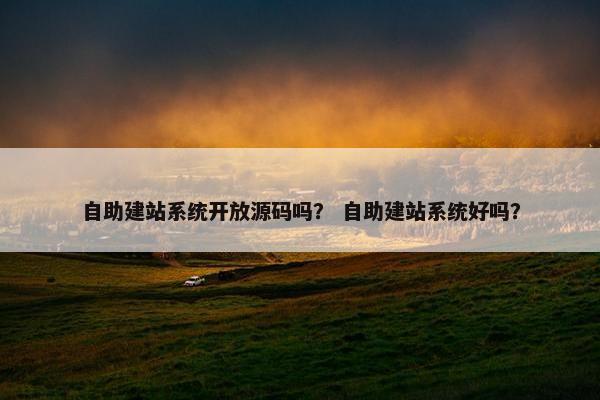 自助建站系统开放源码吗？ 自助建站系统好吗？