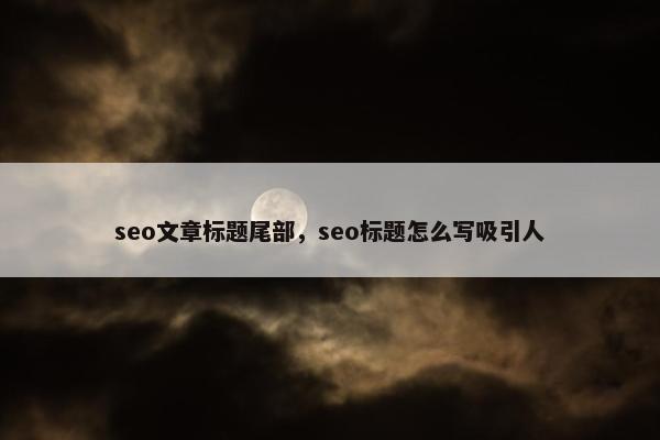 seo文章标题尾部，seo标题怎么写吸引人