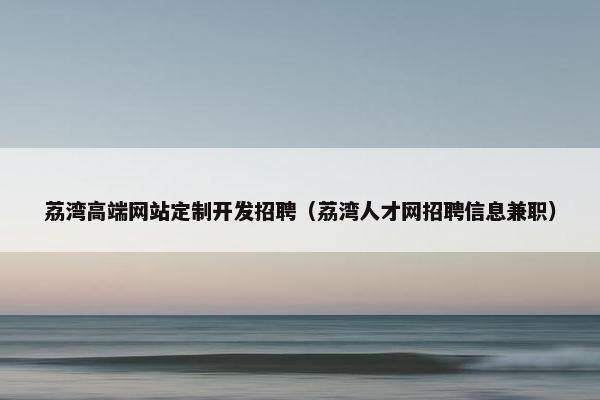 荔湾高端网站定制开发招聘(荔湾人才网招聘信息兼职) 荔湾高端网站定制开发招聘(荔湾人才网招聘信息兼职)