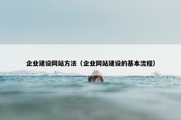 企业建设网站方法(企业网站建设的基本流程) 企业建设网站方法(企业网站建设的基本流程)