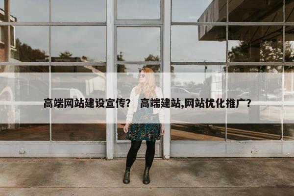 高端网站建设宣传？ 高端建站,网站优化推广？