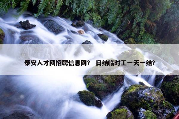 泰安人才网招聘信息网？ 日结临时工一天一结？