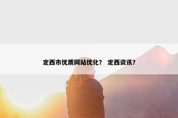 定西市优质网站优化？ 定西资讯？