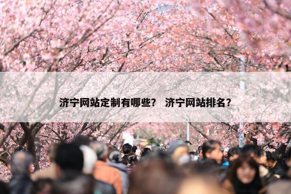 济宁网站定制有哪些? 济宁网站排名? 济宁网站定制有哪些? 济宁网站排名?