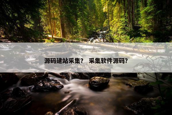 源码建站采集？ 采集软件源码？
