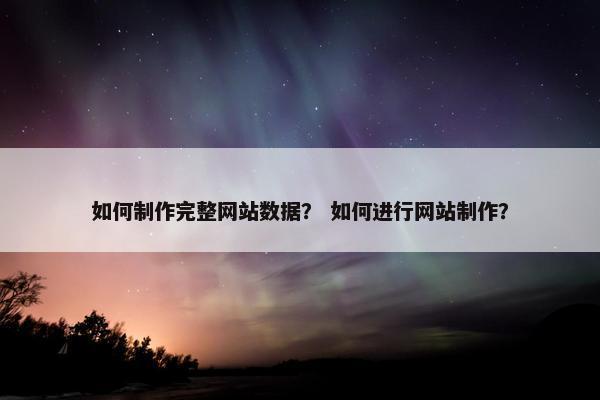 如何制作完整网站数据？ 如何进行网站制作？