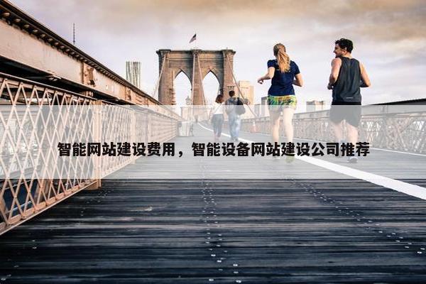 智能网站建设费用,智能设备网站建设公司推荐 智能网站建设费用,智能设备网站建设公司推荐