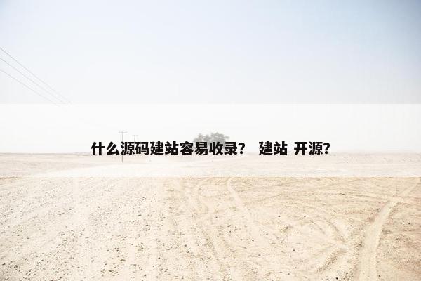 什么源码建站容易收录？ 建站 开源？
