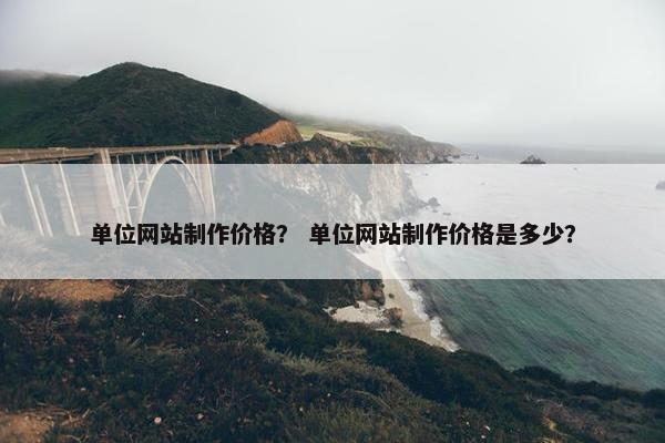 单位网站制作价格？ 单位网站制作价格是多少？