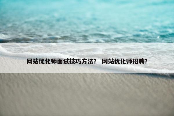 网站优化师面试技巧方法？ 网站优化师招聘？