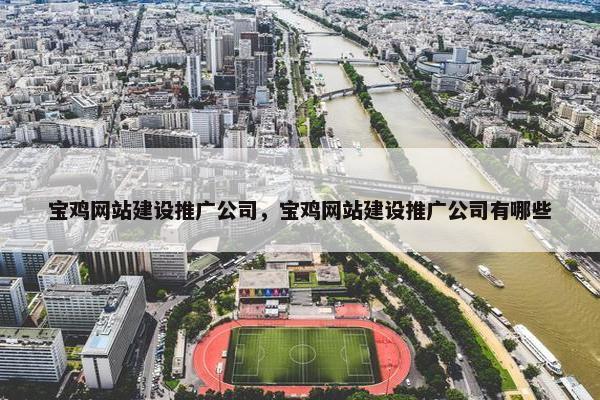 宝鸡网站建设推广公司，宝鸡网站建设推广公司有哪些