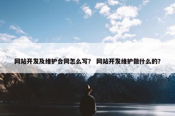 网站开发及维护合同怎么写？ 网站开发维护做什么的？