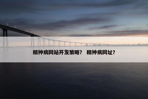 精神病网站开发策略? 精神病网址? 精神病网站开发策略? 精神病网址?