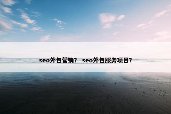 seo外包营销？ seo外包服务项目？
