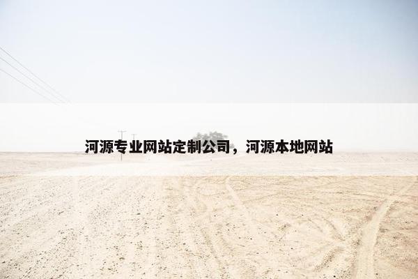 河源专业网站定制公司，河源本地网站