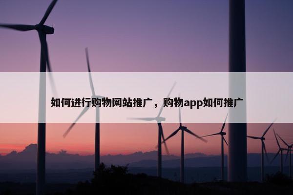 如何进行购物网站推广，购物app如何推广