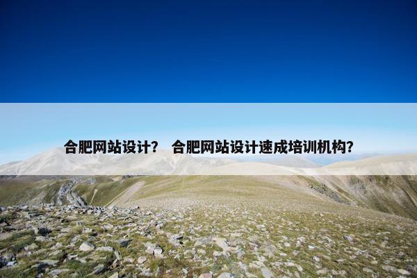 合肥网站设计？ 合肥网站设计速成培训机构？