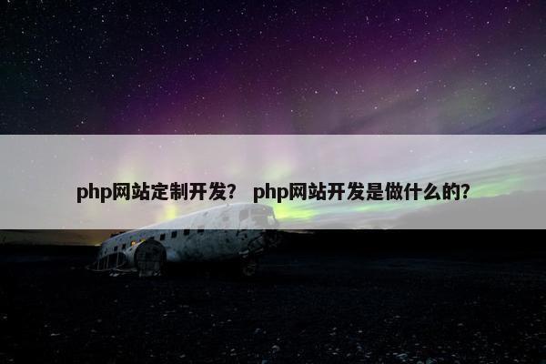 php网站定制开发？ php网站开发是做什么的？