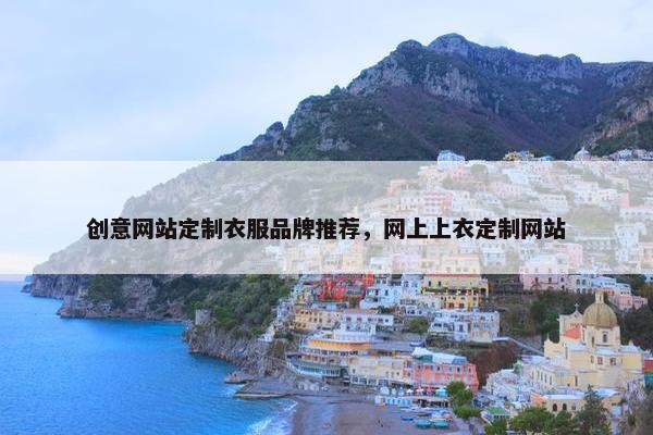 创意网站定制衣服品牌推荐，网上上衣定制网站