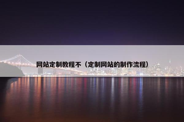 网站定制教程不（定制网站的制作流程）