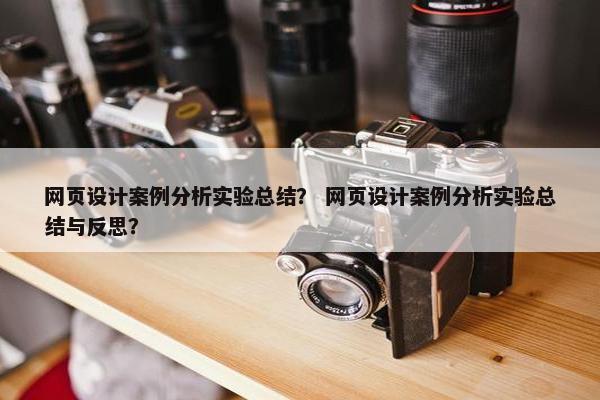 网页设计案例分析实验总结？ 网页设计案例分析实验总结与反思？