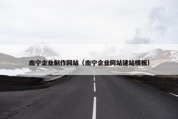 南宁企业制作网站（南宁企业网站建站模板）