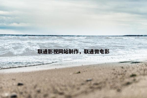 联通影视网站制作，联通微电影