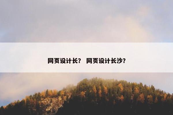 网页设计长？ 网页设计长沙？